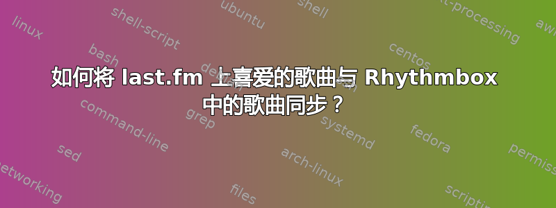 如何将 last.fm 上喜爱的歌曲与 Rhythmbox 中的歌曲同步？