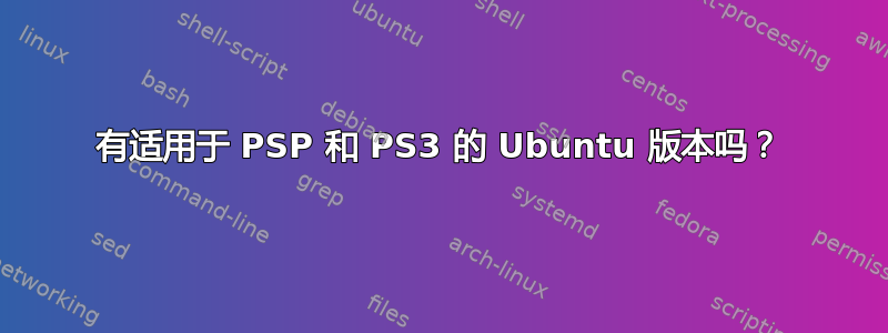 有适用于 PSP 和 PS3 的 Ubuntu 版本吗？