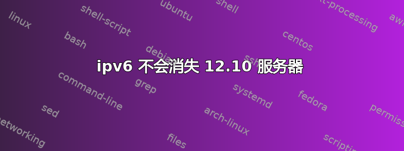 ipv6 不会消失 12.10 服务器