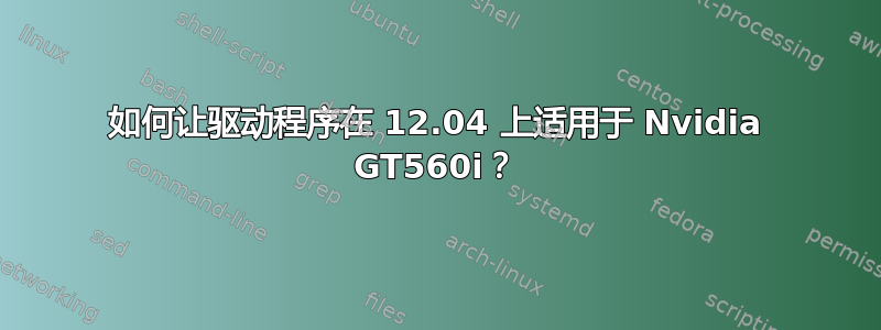 如何让驱动程序在 12.04 上适用于 Nvidia GT560i？