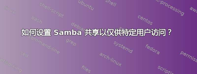 如何设置 Samba 共享以仅供特定用户访问？