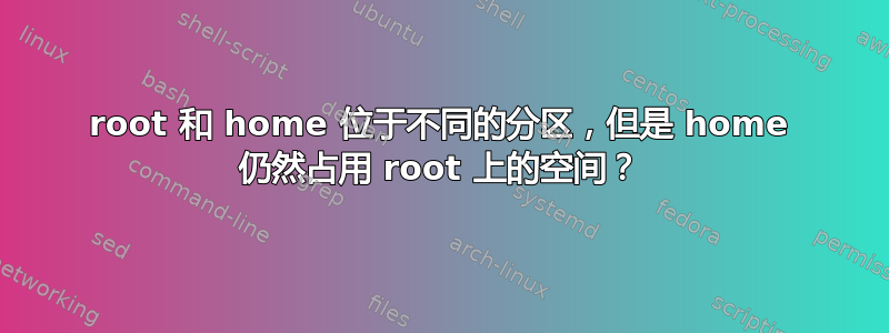 root 和 home 位于不同的分区，但是 home 仍然占用 root 上的空间？