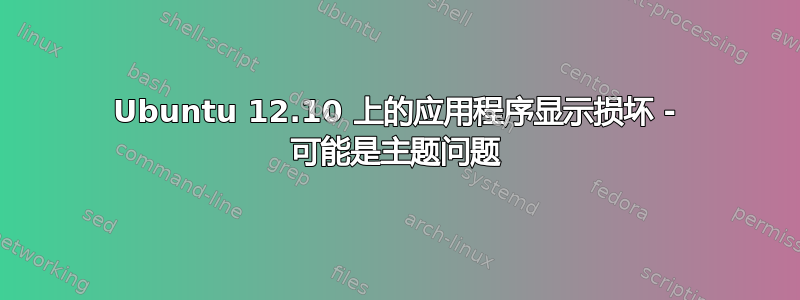 Ubuntu 12.10 上的应用程序显示损坏 - 可能是主题问题