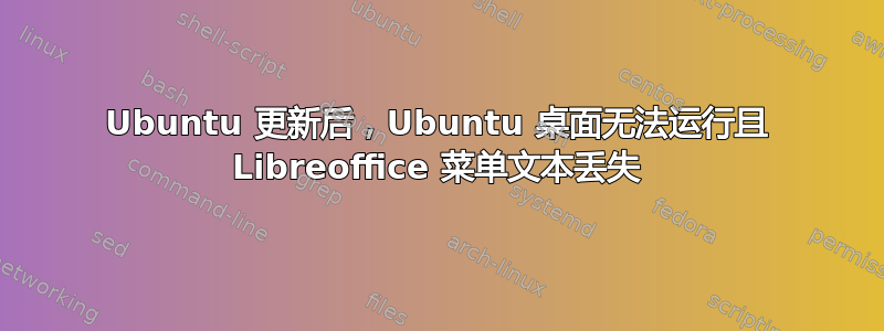 Ubuntu 更新后，Ubuntu 桌面无法运行且 Libreoffice 菜单文本丢失