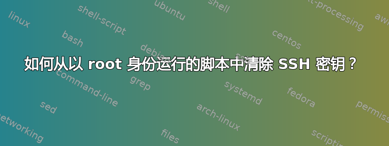 如何从以 root 身份运行的脚本中清除 SSH 密钥？