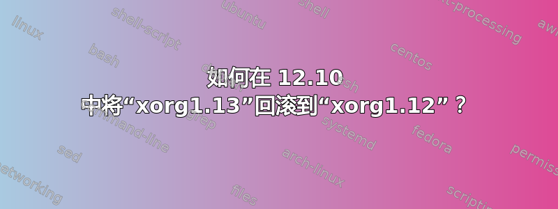 如何在 12.10 中将“xorg1.13”回滚到“xorg1.12”？