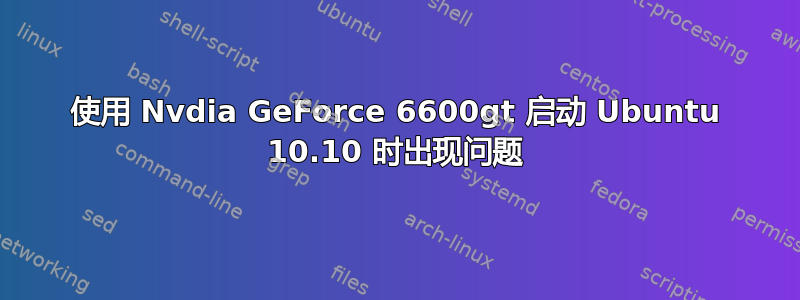 使用 Nvdia GeForce 6600gt 启动 Ubuntu 10.10 时出现问题