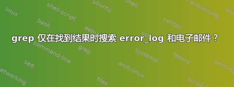 grep 仅在找到结果时搜索 error_log 和电子邮件？