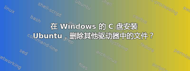 在 Windows 的 C 盘安装 Ubuntu，删除其他驱动器中的文件？