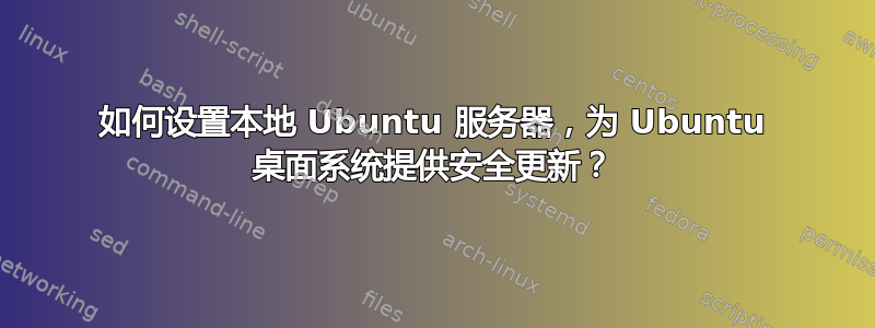 如何设置本地 Ubuntu 服务器，为 Ubuntu 桌面系统提供安全更新？