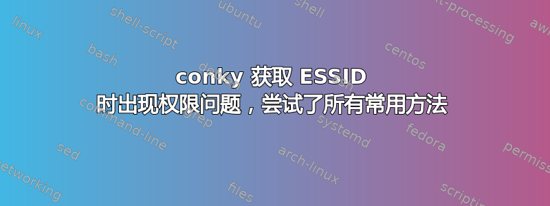 conky 获取 ESSID 时出现权限问题，尝试了所有常用方法