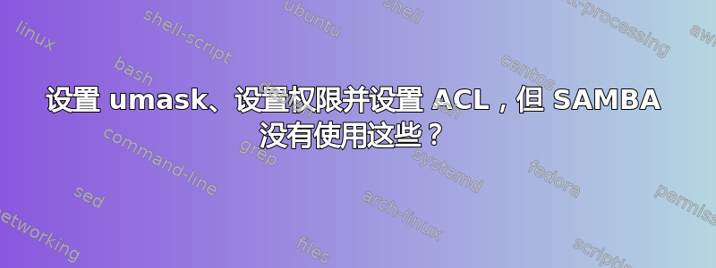 设置 umask、设置权限并设置 ACL，但 SAMBA 没有使用这些？