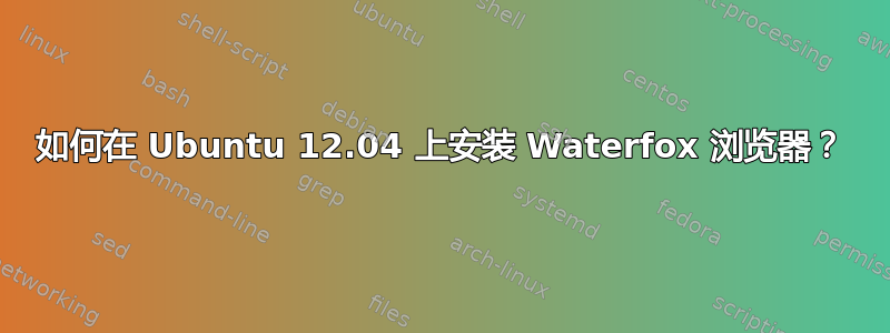 如何在 Ubuntu 12.04 上安装 Waterfox 浏览器？