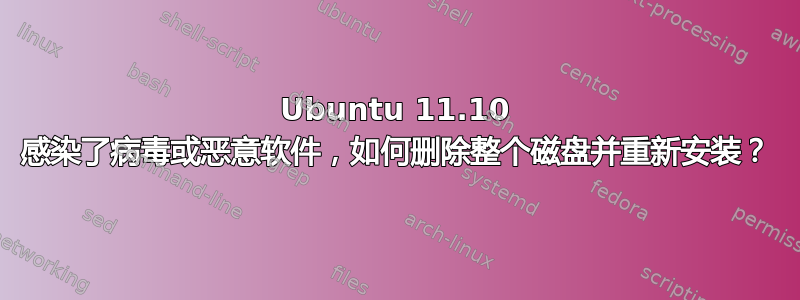 Ubuntu 11.10 感染了病毒或恶意软件，如何删除整个磁盘并重新安装？