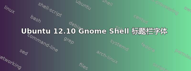 Ubuntu 12.10 Gnome Shell 标题栏字体