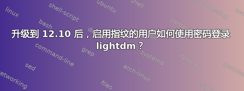 升级到 12.10 后，启用指纹的用户如何使用密码登录 lightdm？