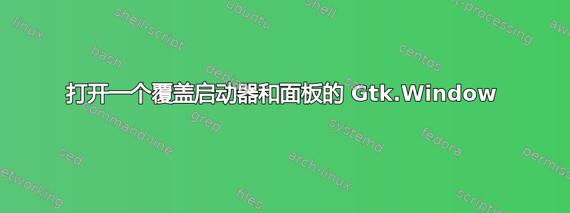 打开一个覆盖启动器和面板的 Gtk.Window