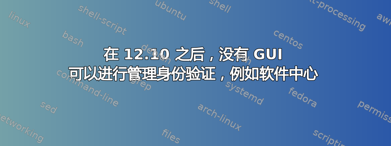 在 12.10 之后，没有 GUI 可以进行管理身份验证，例如软件中心