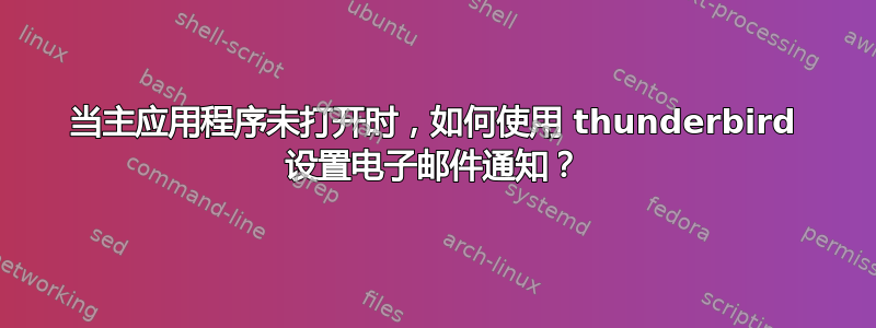 当主应用程序未打开时，如何使用 thunderbird 设置电子邮件通知？