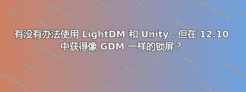 有没有办法使用 LightDM 和 Unity，但在 12.10 中获得像 GDM 一样的锁屏？