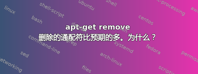 apt-get remove 删除的通配符比预期的多。为什么？