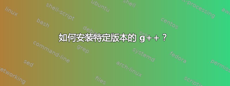 如何安装特定版本的 g++？