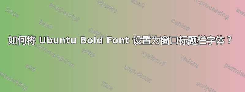 如何将 Ubuntu Bold Font 设置为窗口标题栏字体？