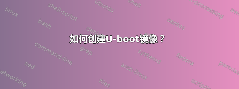 如何创建U-boot镜像？