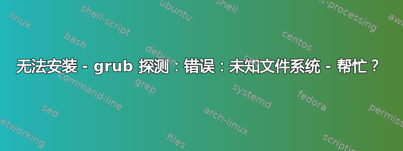 无法安装 - grub 探测：错误：未知文件系统 - 帮忙？