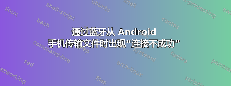 通过蓝牙从 Android 手机传输文件时出现“连接不成功”