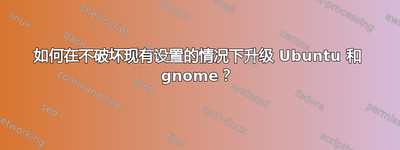 如何在不破坏现有设置的情况下升级 Ubuntu 和 gnome？