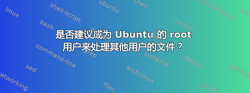 是否建议成为 Ubuntu 的 root 用户来处理其他用户的文件？