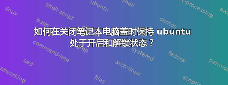 如何在关闭笔记本电脑盖时保持 ubuntu 处于开启和解锁状态？