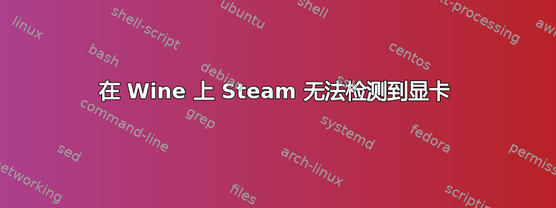 在 Wine 上 Steam 无法检测到显卡