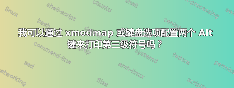 我可以通过 xmodmap 或键盘选项配置两个 Alt 键来打印第三级符号吗？