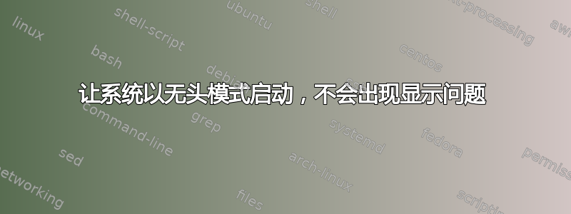 让系统以无头模式启动，不会出现显示问题