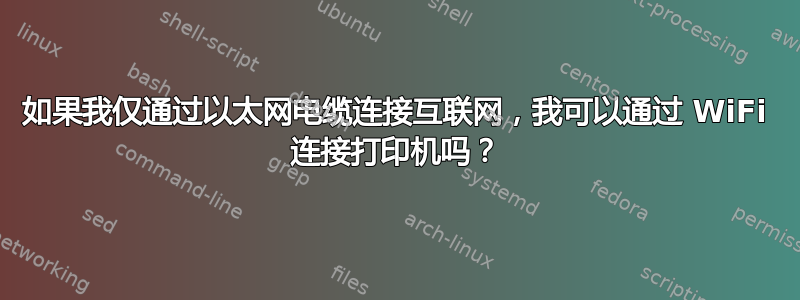 如果我仅通过以太网电缆连接互联网，我可以通过 WiFi 连接打印机吗？