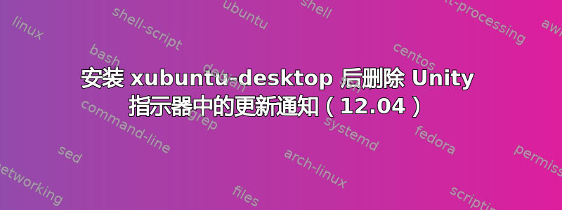 安装 xubuntu-desktop 后删除 Unity 指示器中的更新通知（12.04）