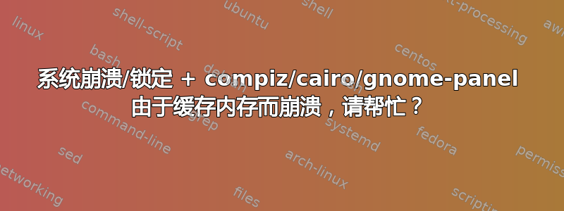 系统崩溃/锁定 + compiz/cairo/gnome-panel 由于缓存内存而崩溃，请帮忙？