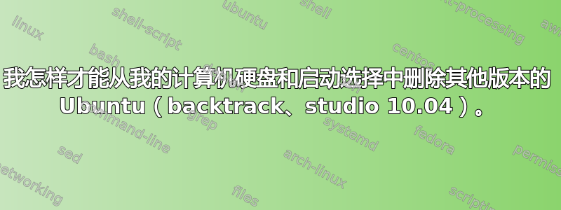 我怎样才能从我的计算机硬盘和启动选择中删除其他版本的 Ubuntu（backtrack、studio 10.04）。