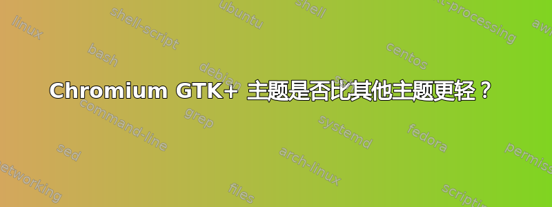 Chromium GTK+ 主题是否比其他主题更轻？