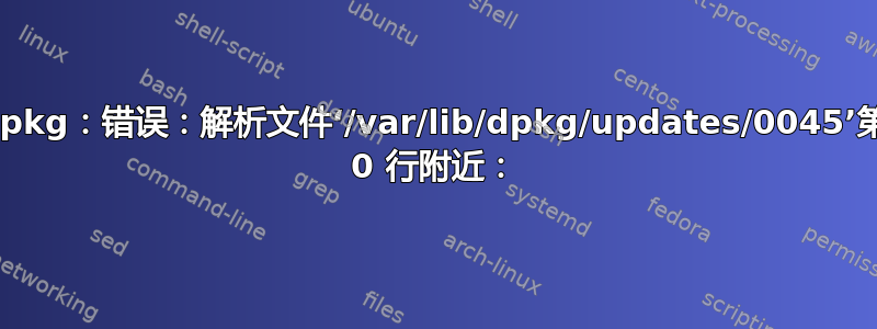 dpkg：错误：解析文件‘/var/lib/dpkg/updates/0045’第 0 行附近：