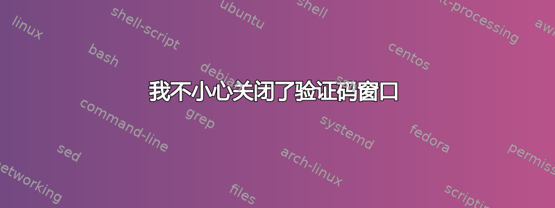 我不小心关闭了验证码窗口