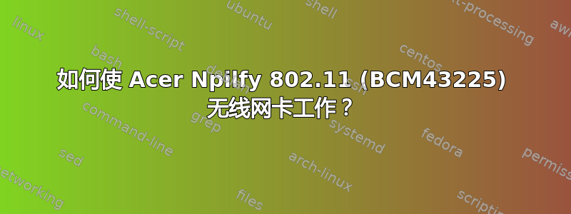 如何使 Acer Npilfy 802.11 (BCM43225) 无线网卡工作？