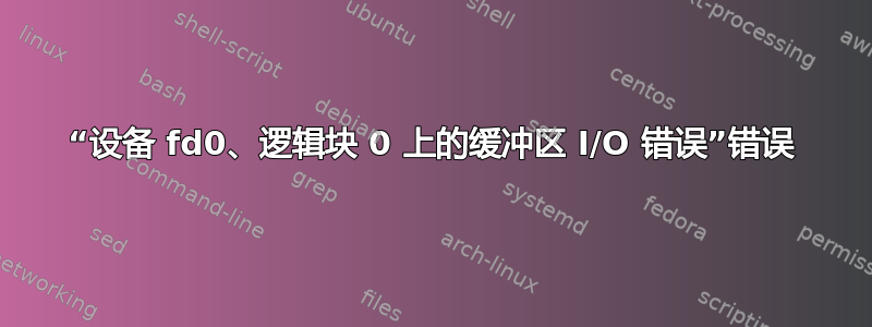 “设备 fd0、逻辑块 0 上的缓冲区 I/O 错误”错误