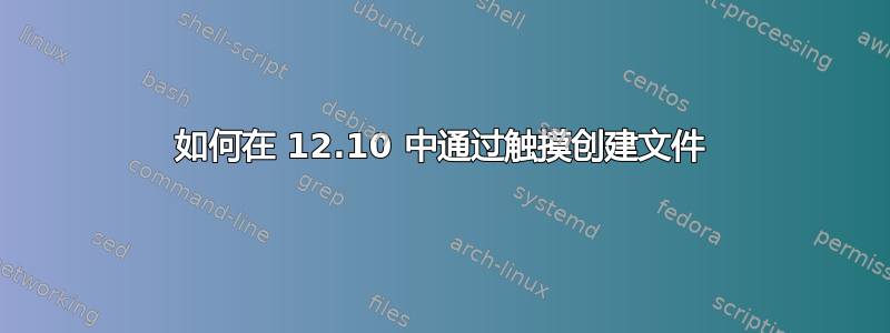 如何在 12.10 中通过触摸创建文件