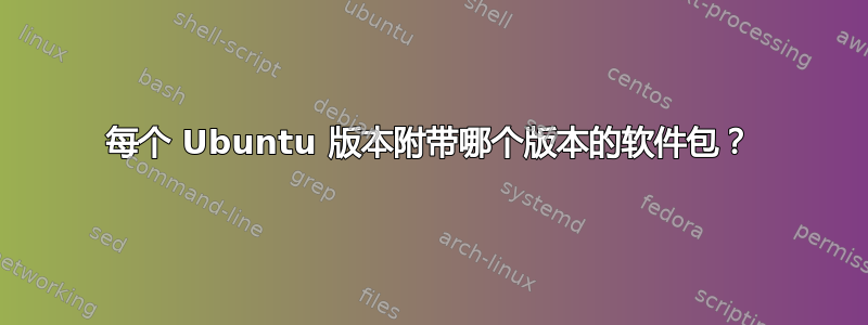 每个 Ubuntu 版本附带哪个版本的软件包？