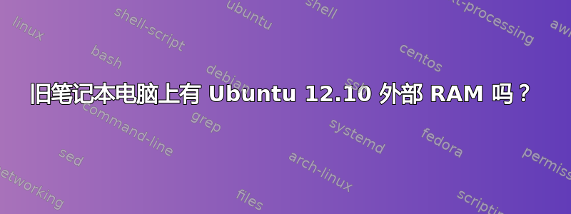 旧笔记本电脑上有 Ubuntu 12.10 外部 RAM 吗？