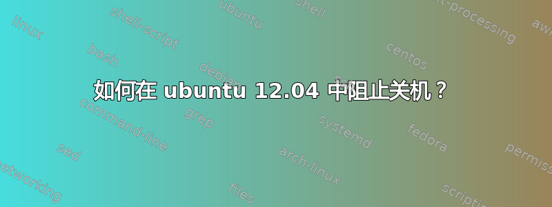 如何在 ubuntu 12.04 中阻止关机？