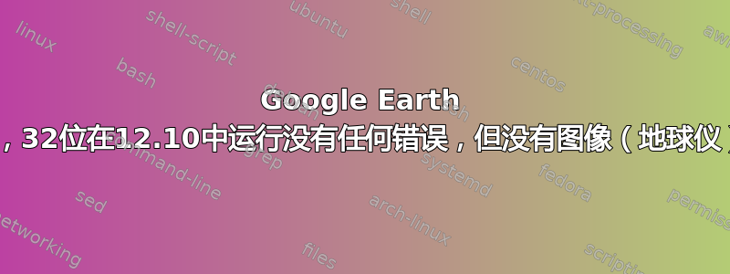 Google Earth 7，32位在12.10中运行没有任何错误，但没有图像（地球仪）